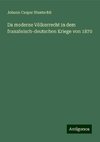 Da moderne Völkerrecht in dem französisch-deutschen Kriege von 1870