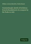 Constantinople: sketch of its history from its foundation to its conquest by the Turks in 1453