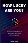 How Lucky Are You? Deconstructing the Myth of Meritocracy, Hard Work and Winning in Life