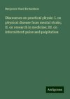 Discourses on practical physic: I. on physical disease from mental strain; II. on research in medicine; III. on intermittent pulse and palpitation