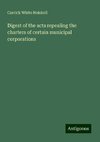 Digest of the acts repealing the charters of certain municipal corporations