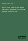 A copy of the valuation and taxes of the town of Templeton: including the highway tax for the year