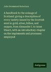 A handbook to the coinage of Scotland: giving a description of every variety issued by the Scottish mint in gold, silver, billon, and copper, from Alexander I. to Anne Stuart, with an introductory chapter on the implements and processes employed