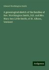 A genealogical sketch of the families of Rev. Worthington Smith, D.D. and Mrs. Mary Ann Little Smith, of St. Albans, Vermont