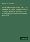 A brief sketch of the ancient history of medicine, &c., being the annual oration delivered before the Hunterian Society at the London Institution, on February 13th, 1878