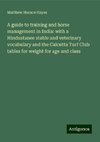 A guide to training and horse management in India: with a Hindustanee stable and veterinary vocabulary and the Calcutta Turf Club tables for weight for age and class