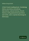 A first French reading book. Containing fables, anecdotes, inventions, discoveries, natural history, French history; with grammatical questions and notes, and a copious etymological dictionary