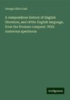 A compendious history of English literature, and of the English language, from the Norman conquest. With numerous specimens