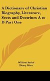 A Dictionary of Christian Biography, Literature, Sects and Doctrines A to D Part One