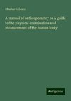 A manual of anthropometry or A guide to the physical examination and measurement of the human body