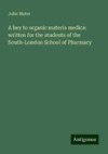 A key to organic materia medica: written for the students of the South-London School of Pharmacy