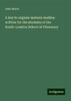 A key to organic materia medica: written for the students of the South-London School of Pharmacy