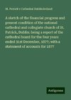 A sketch of the financial progress and present condition of the national cathedral and collegiate church of St. Patrick, Dublin: being a report of the cathedral board for the four years ended 31st December, 1877; with a statement of accounts for 1877