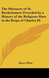 The Massacre of St. Bartholomew Preceded by a History of the Religious Wars in the Reign of Charles IX