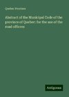 Abstract of the Municipal Code of the province of Quebec: for the use of the road officers