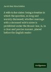 A wife to her sister: being a treatise in which the question, so long and warmly discussed, whether marriage with a deceased wife's sister is prohibited under the Mosaic law, is, in a clear and precise manner, placed before the English reader