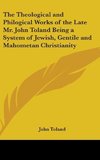 The Theological and Philogical Works of the Late Mr. John Toland Being a System of Jewish, Gentile and Mahometan Christianity