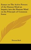 Essays on The Active Powers of the Human Mind an Inquiry into the Human Mind on the Principle of Common Sense