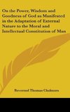 On the Power, Wisdom and Goodness of God as Manifested in the Adaptation of External Nature to the Moral and Intellectual Constitution of Man