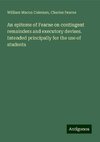 An epitome of Fearne on contingent remainders and executory devises. Intended principally for the use of students