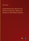 Popular Mathematics: Being the First Elements of Arithmetic, Algebra, and Geometry, in Their Relations and Uses