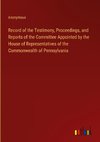 Record of the Testimony, Proceedings, and Reports of the Committee Appointed by the House of Representatives of the Commonwealth of Pennsylvania