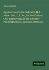 Application of John Galbraith, M.A., Assoc. Inst., C.E., &c., for the Chair of Civil Engineering, in the School of Practical Science, province of Ontario