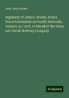 Argument of John C. Brown, before House Committee on Pacific Railroads, January 25, 1878, in behalf of the Texas and Pacific Railway Company