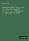 Beautiful Wyoming: a poem for the celebration of the hundredth anniversary of the battle, massacre, and flight, 1778, July 3, 1878