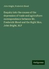 Enquiry into the causes of the depression of trade and agriculture: correspondence between Mr. Frederick Blood and the Right Hon. John Bright, M.P