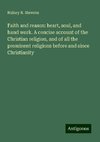 Faith and reason: heart, soul, and hand work. A concise account of the Christian religion, and of all the prominent religions before and since Christianity