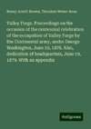 Valley Forge. Proceedings on the occasion of the centennial celebration of the occupation of Valley Forge by the Continental army, under George Washington, June 19, 1878. Also, dedication of headquarters, June 19, 1879. With an appendix