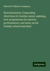 Entertainments. Comprising directions for holiday merry-makings, new programmes for amateur performances, and many novel Sunday-school exercises