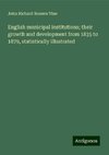 English municipal institutions; their growth and development from 1835 to 1879, statistically illustrated