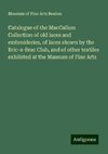 Catalogue of the MacCallum Collection of old laces and embroideries, of laces shown by the Bric-a-Brac Club, and of other textiles exhibited at the Museum of Fine Arts