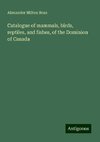 Catalogue of mammals, birds, reptiles, and fishes, of the Dominion of Canada