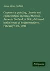 Carpenter's painting, Lincoln and emancipation: speech of the Hon. James A. Garfield, of Ohio, delivered in the House of Representatives, February 12th, 1878