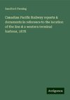 Canadian Pacific Railway reports & documents in reference to the location of the line & a western terminal harbour, 1878