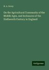 On the Agricultural Community of the Middle Ages, and Inclosures of the Sixtheenth Century in England