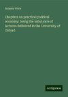 Chapters on practical political economy: being the substance of lectures delivered in the University of Oxford