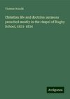 Christian life and doctrine: sermons preached mostly in the chapel of Rugby School, 1831-1834