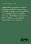 Clerks' and conveyancers' assistant: a collection of forms of conveyancing, contracts, and legal proceedings for the use of the legal profession, business men, and public officers in the United States with copious instructions, explanations, and authorities