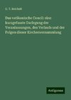 Das vatikanische Concil: eine kurzgefasste Darlegung der Veranlassungen, des Verlaufs und der Folgen dieser Kirchenversammlung