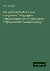 Das vatikanische Concil: eine kurzgefasste Darlegung der Veranlassungen, des Verlaufs und der Folgen dieser Kirchenversammlung