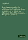 Compulsory vaccination: the establishment of a uniform system of vaccination for all citizens and inhabitants of the state of Louisiana, by legislative enactment