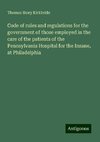 Code of rules and regulations for the government of those employed in the care of the patients of the Pennsylvania Hospital for the Insane, at Philadelphia