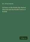 An Essay on the Druids, the Ancient Churches and the Round Towers of Ireland