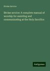 Divine service: A complete manual of worship for assisting and communicating at the Holy Sacrifice