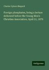 Foreign phosphates, being a lecture delivered before the Young Men's Christian Association, April 21, 1879