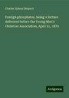 Foreign phosphates, being a lecture delivered before the Young Men's Christian Association, April 21, 1879